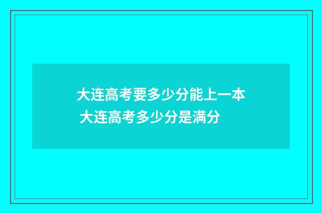 大连高考要多少分能上一本 大连高考多少分是满分