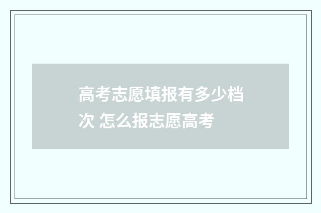高考志愿填报有多少档次 怎么报志愿高考