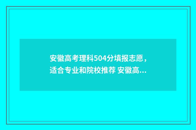安徽高考理科504分填报志愿，适合专业和院校推荐 安徽高考理科504分能报哪些医科大学