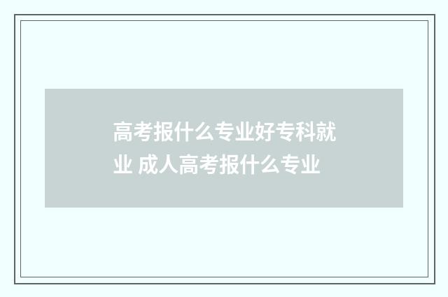 高考报什么专业好专科就业 成人高考报什么专业