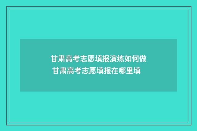 甘肃高考志愿填报演练如何做 甘肃高考志愿填报在哪里填