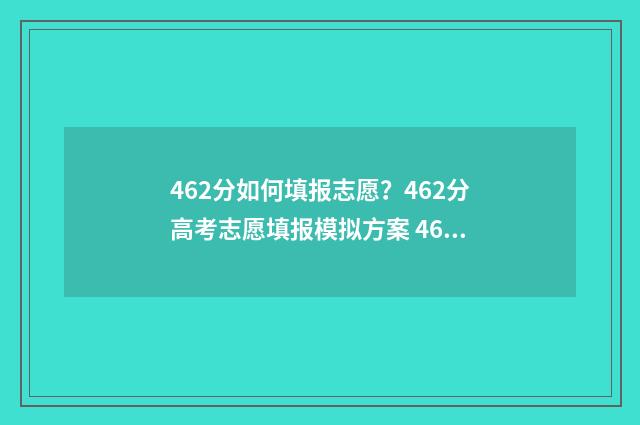 462分如何填报志愿？462分高考志愿填报模拟方案 462分能报什么学校