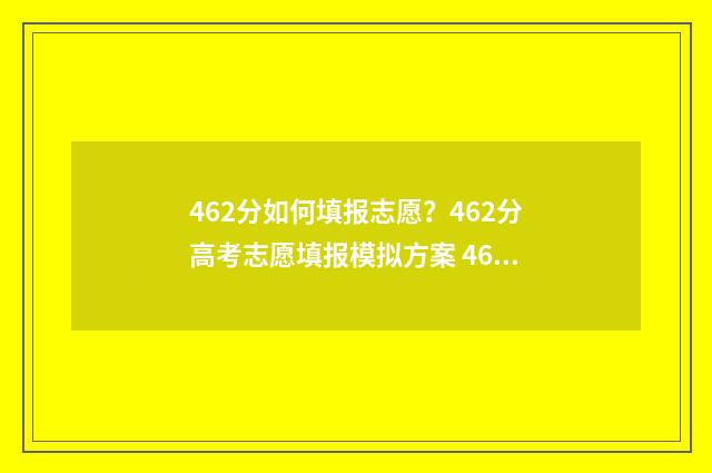 462分如何填报志愿？462分高考志愿填报模拟方案 462分能报什么学校