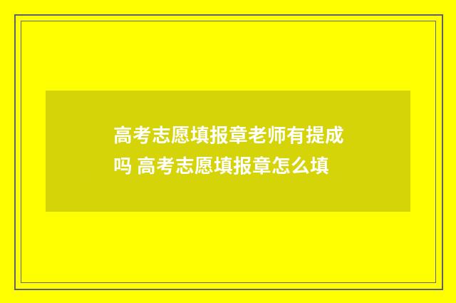 高考志愿填报章老师有提成吗 高考志愿填报章怎么填