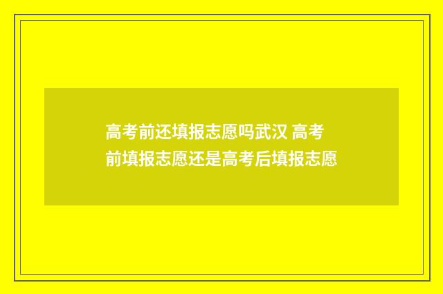 高考前还填报志愿吗武汉 高考前填报志愿还是高考后填报志愿