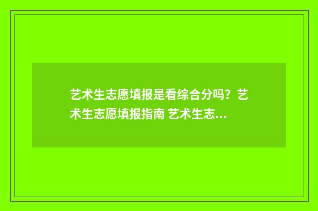 艺术生志愿填报是看综合分吗?艺术生志愿填报指南 艺术生志愿填报免费网站