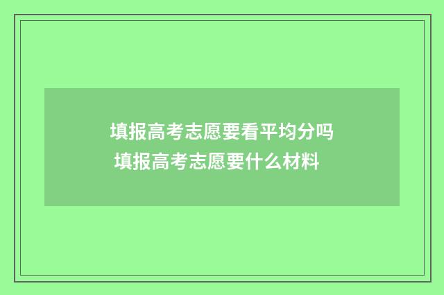 填报高考志愿要看平均分吗 填报高考志愿要什么材料