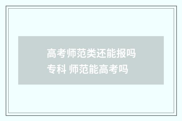 高考师范类还能报吗专科 师范能高考吗