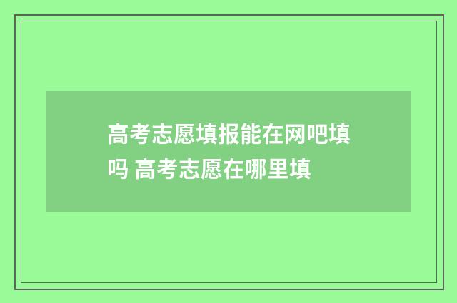 高考志愿填报能在网吧填吗 高考志愿在哪里填