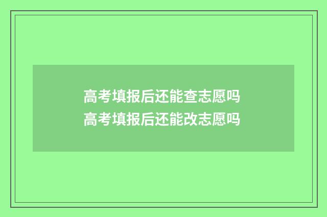 高考填报后还能查志愿吗 高考填报后还能改志愿吗