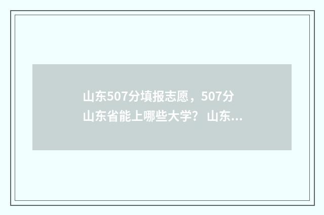 山东507分填报志愿，507分山东省能上哪些大学？ 山东高考507分能上什么大学