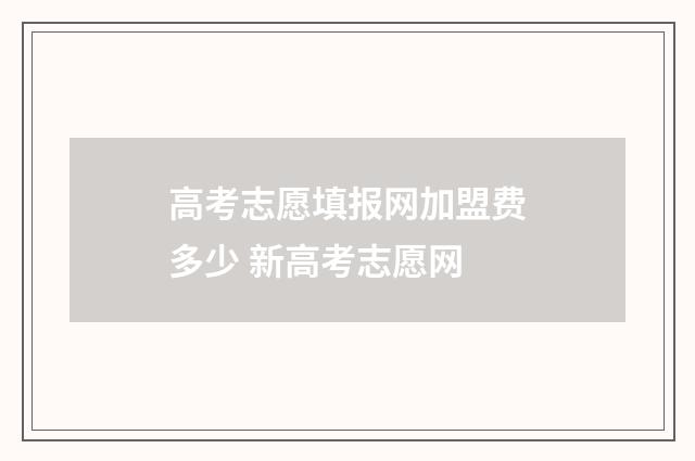 高考志愿填报网加盟费多少 新高考志愿网