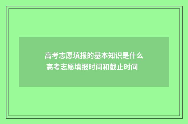 高考志愿填报的基本知识是什么 高考志愿填报时间和截止时间