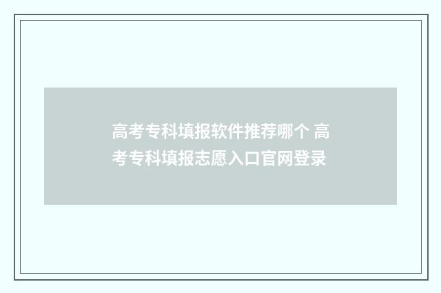 高考专科填报软件推荐哪个 高考专科填报志愿入口官网登录