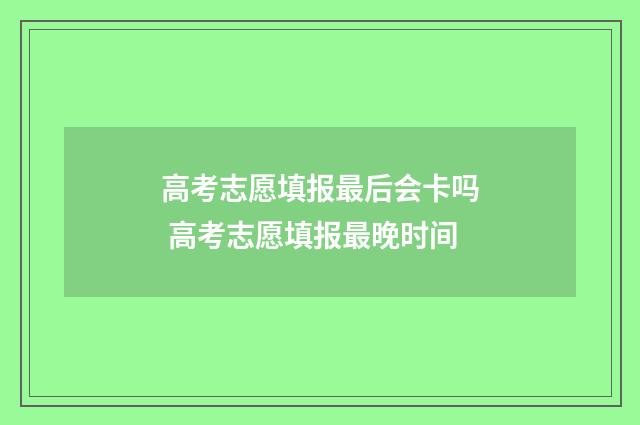 高考志愿填报最后会卡吗 高考志愿填报最晚时间