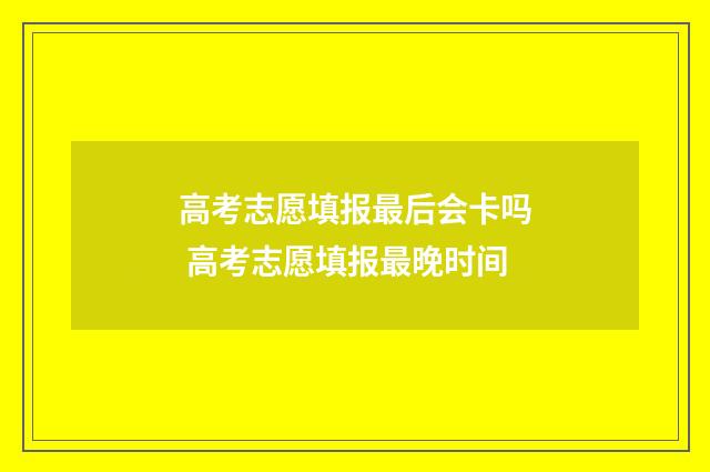 高考志愿填报最后会卡吗 高考志愿填报最晚时间