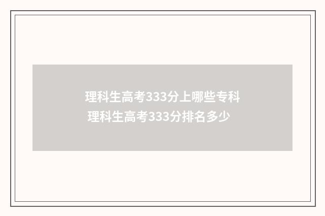 理科生高考333分上哪些专科 理科生高考333分排名多少