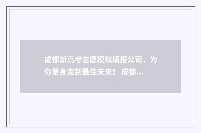 成都新高考志愿模拟填报公司,为你量身定制最佳未来! 成都新高考志愿怎么填