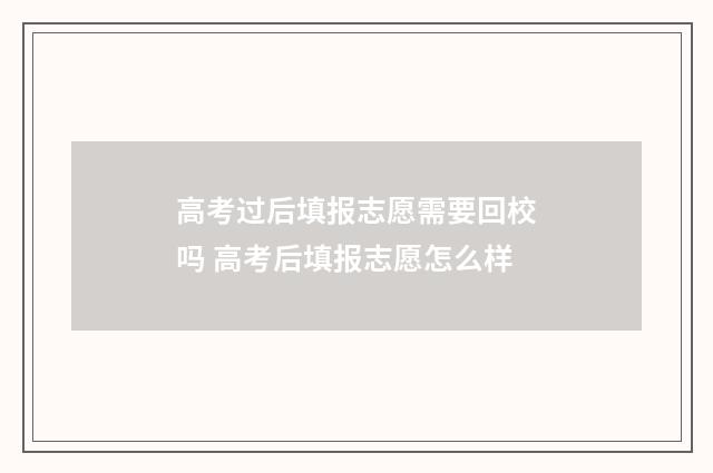 高考过后填报志愿需要回校吗 高考后填报志愿怎么样