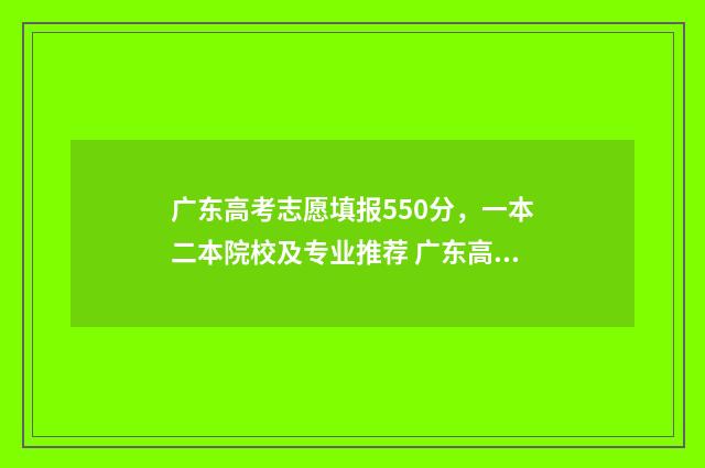 广东高考志愿填报550分，一本二本院校及专业推荐 广东高考志愿填报时间2024