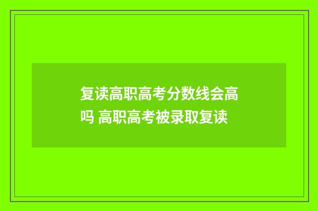 复读高职高考分数线会高吗 高职高考被录取复读