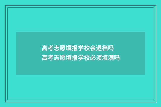 高考志愿填报学校会退档吗 高考志愿填报学校必须填满吗