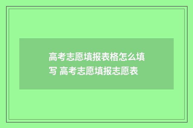 高考志愿填报表格怎么填写 高考志愿填报志愿表