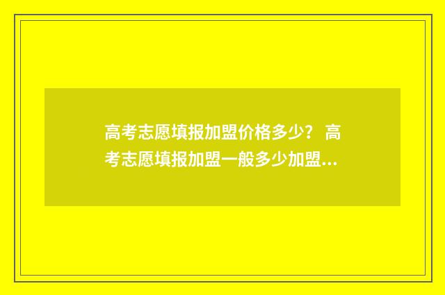 高考志愿填报加盟价格多少？ 高考志愿填报加盟一般多少加盟费