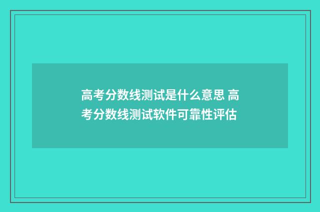 高考分数线测试是什么意思 高考分数线测试软件可靠性评估