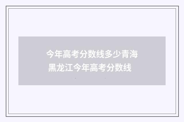 今年高考分数线多少青海 黑龙江今年高考分数线