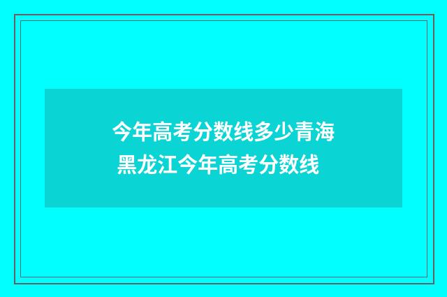 今年高考分数线多少青海 黑龙江今年高考分数线