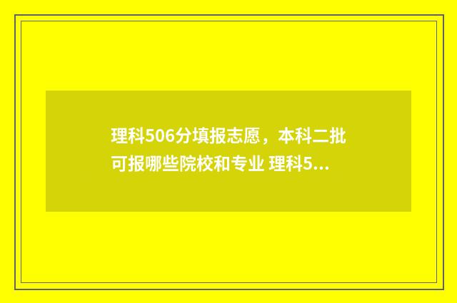 理科506分填报志愿，本科二批可报哪些院校和专业 理科562分