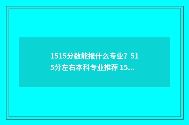 1515分数能报什么专业？515分左右本科专业推荐 154分能上那个学校