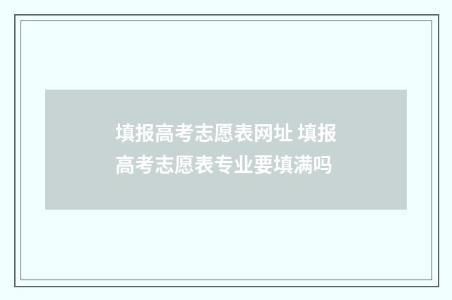 填报高考志愿表网址 填报高考志愿表专业要填满吗