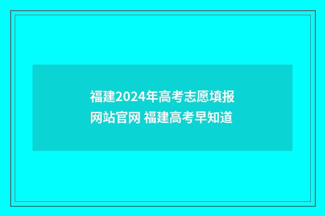 福建2024年高考志愿填报网站官网 福建高考早知道