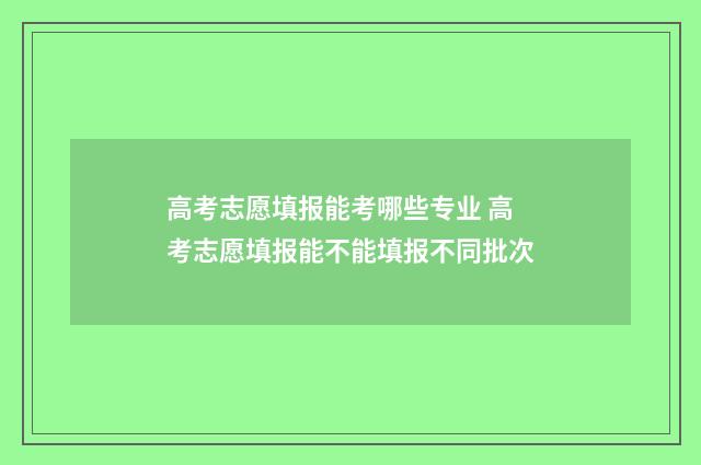 高考志愿填报能考哪些专业 高考志愿填报能不能填报不同批次