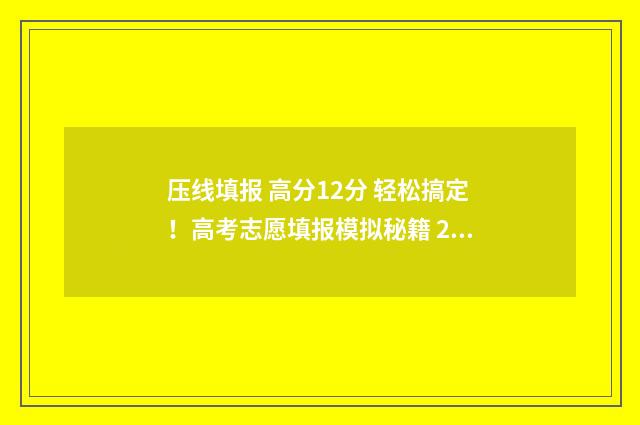 压线填报 高分12分 轻松搞定！高考志愿填报模拟秘籍 2021年压线考生如何填报