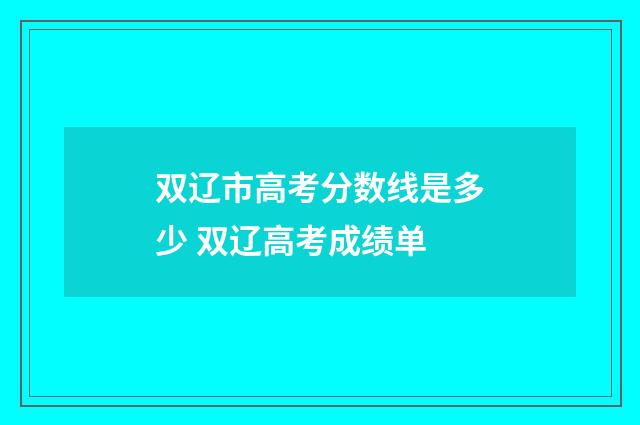 双辽市高考分数线是多少 双辽高考成绩单