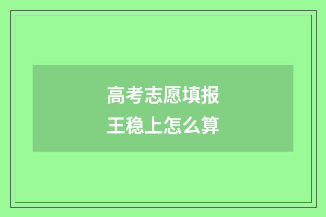 高考志愿填报王稳上怎么算