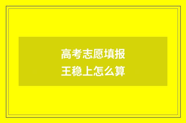 高考志愿填报王稳上怎么算
