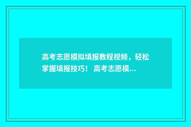 高考志愿模拟填报教程视频,轻松掌握填报技巧! 高考志愿模拟填报免费