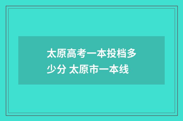 太原高考一本投档多少分 太原市一本线