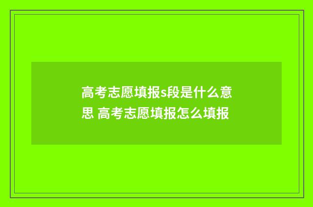 高考志愿填报s段是什么意思 高考志愿填报怎么填报