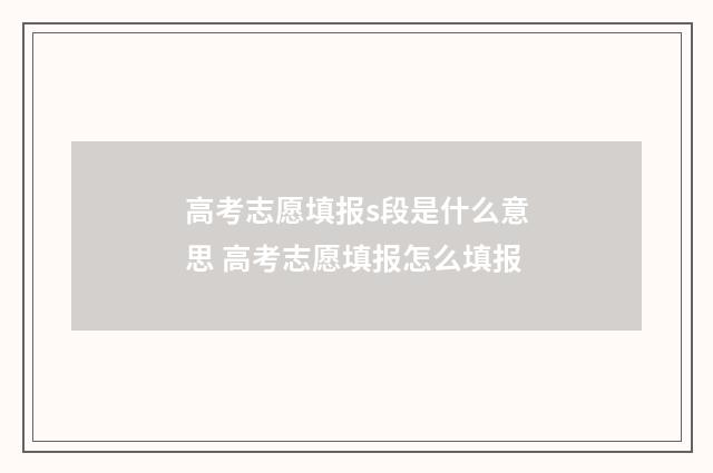 高考志愿填报s段是什么意思 高考志愿填报怎么填报