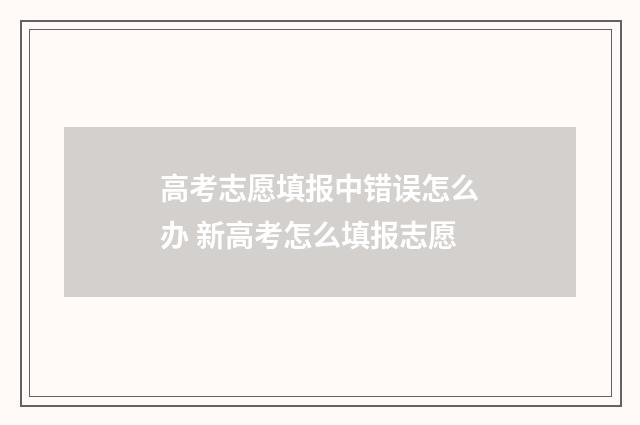 高考志愿填报中错误怎么办 新高考怎么填报志愿