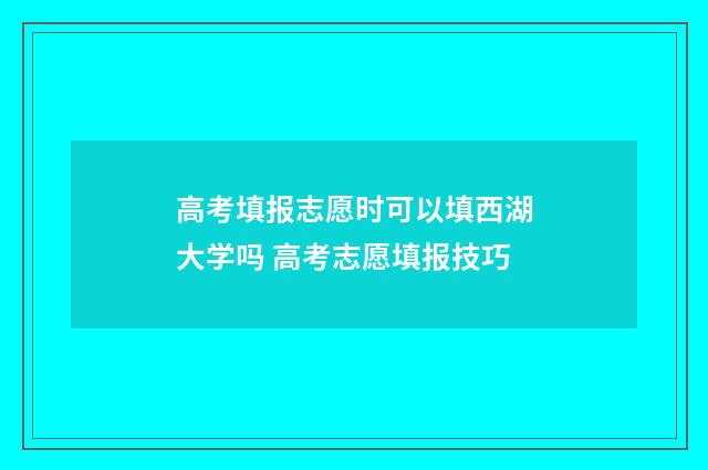高考填报志愿时可以填西湖大学吗 高考志愿填报技巧