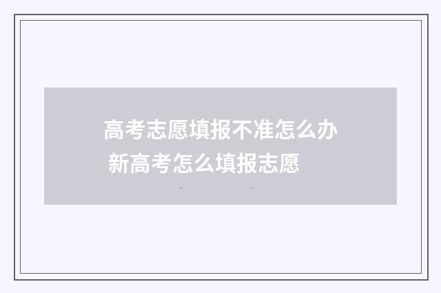 高考志愿填报不准怎么办 新高考怎么填报志愿