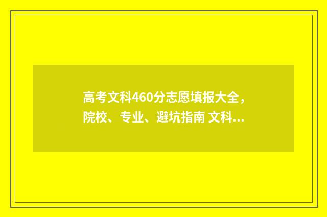 高考文科460分志愿填报大全，院校、专业、避坑指南 文科高考考460分难吗
