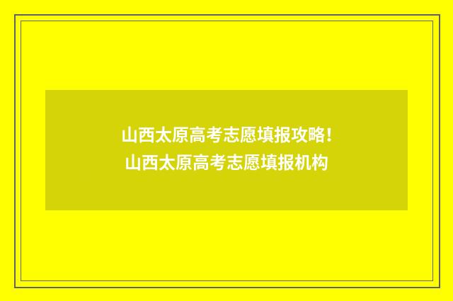 山西太原高考志愿填报攻略！ 山西太原高考志愿填报机构
