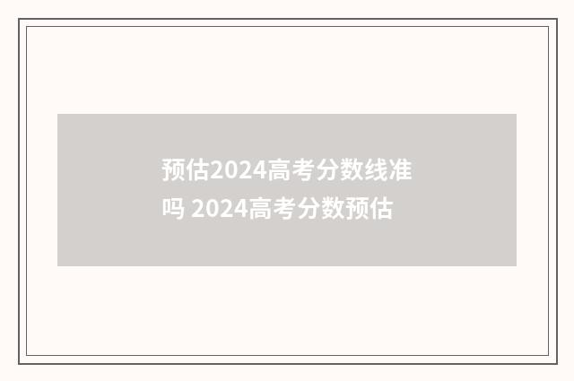 预估2024高考分数线准吗 2024高考分数预估